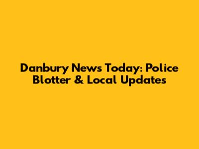 Danbury News Today: Police Blotter & Local Updates