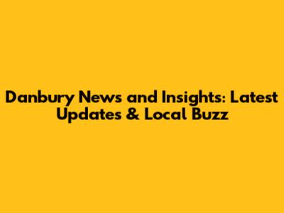 Danbury News and Insights: Latest Updates & Local Buzz