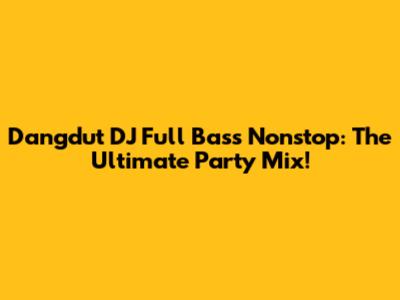 Dangdut DJ Full Bass Nonstop: The Ultimate Party Mix!