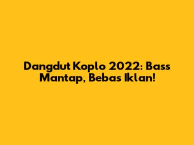 Dangdut Koplo 2022: Bass Mantap, Bebas Iklan!