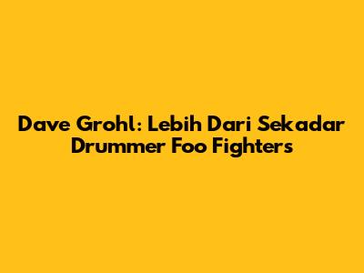 Dave Grohl: Lebih Dari Sekadar Drummer Foo Fighters