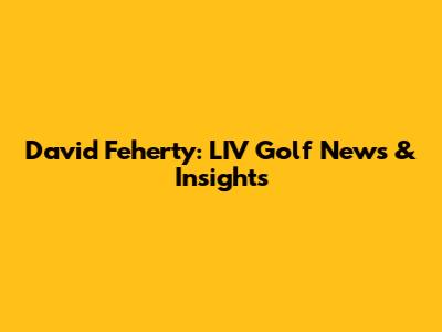 David Feherty: LIV Golf News & Insights