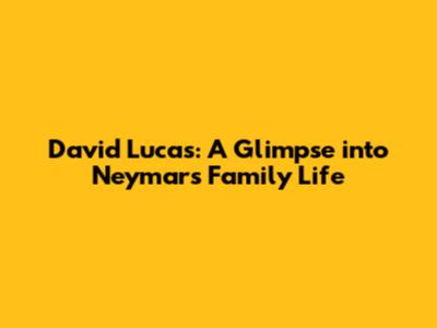David Lucas: A Glimpse into Neymar's Family Life