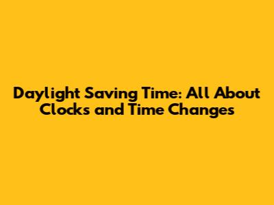 Daylight Saving Time: All About Clocks and Time Changes