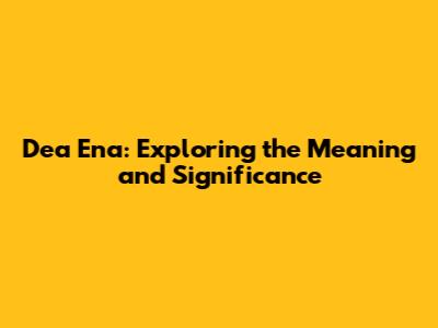 Dea Ena: Exploring the Meaning and Significance