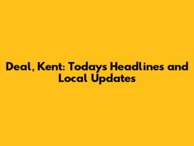 Deal, Kent: Today's Headlines and Local Updates