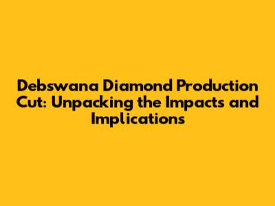 Debswana Diamond Production Cut: Unpacking the Impacts and Implications