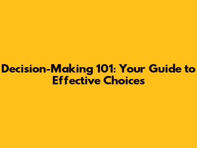 Decision-Making 101: Your Guide to Effective Choices