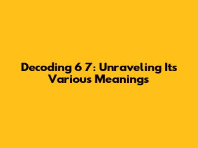 Decoding 6 7: Unraveling Its Various Meanings