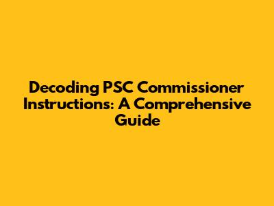 Decoding PSC Commissioner Instructions: A Comprehensive Guide