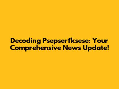 Decoding Psepserfksese: Your Comprehensive News Update!