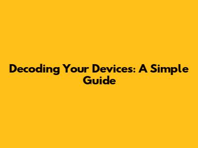 Decoding Your Devices: A Simple Guide