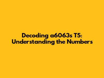 Decoding a6063s T5: Understanding the Numbers