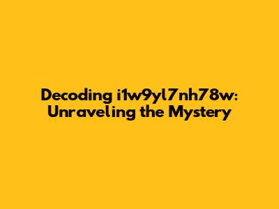 Decoding i1w9yl7nh78w: Unraveling the Mystery