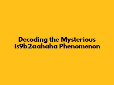 Decoding the Mysterious is9b2aahaha Phenomenon