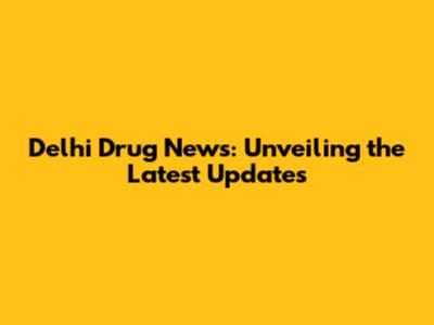 Delhi Drug News: Unveiling the Latest Updates