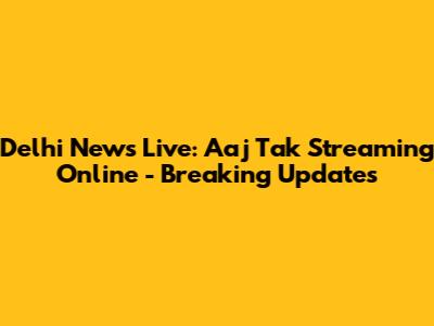 Delhi News Live: Aaj Tak Streaming Online - Breaking Updates