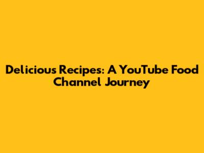Delicious Recipes: A YouTube Food Channel Journey