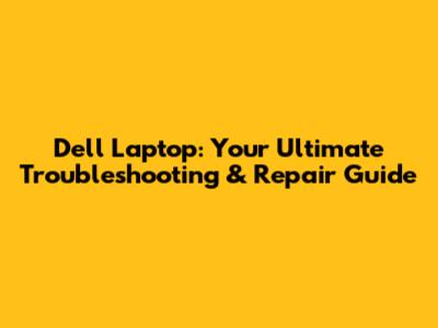 Dell Laptop: Your Ultimate Troubleshooting & Repair Guide