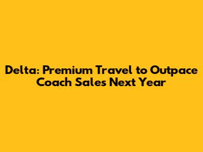 Delta: Premium Travel to Outpace Coach Sales Next Year