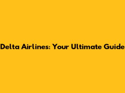 Delta Airlines: Your Ultimate Guide