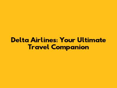 Delta Airlines: Your Ultimate Travel Companion