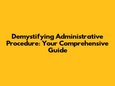 Demystifying Administrative Procedure: Your Comprehensive Guide