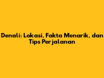 Denali: Lokasi, Fakta Menarik, dan Tips Perjalanan