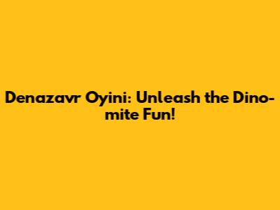 Denazavr Oyini: Unleash the Dino-mite Fun!