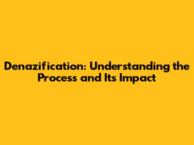 Denazification: Understanding the Process and Its Impact