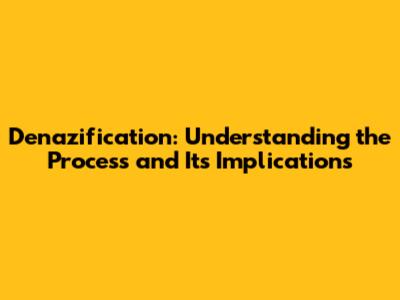 Denazification: Understanding the Process and Its Implications