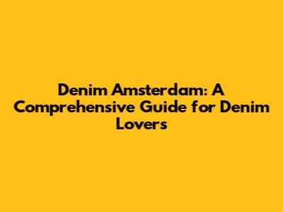 Denim Amsterdam: A Comprehensive Guide for Denim Lovers