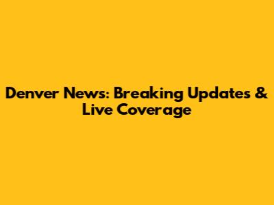 Denver News: Breaking Updates & Live Coverage