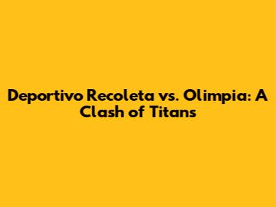 Deportivo Recoleta vs. Olimpia: A Clash of Titans