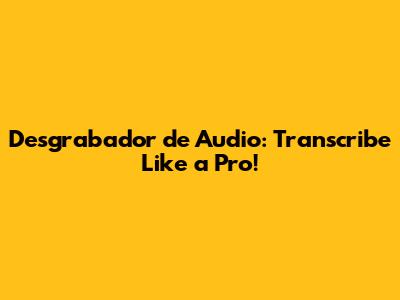 Desgrabador de Audio: Transcribe Like a Pro!