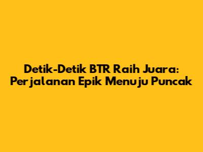 Detik-Detik BTR Raih Juara: Perjalanan Epik Menuju Puncak