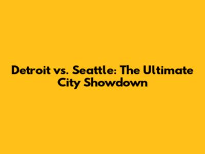 Detroit vs. Seattle: The Ultimate City Showdown