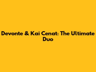 Devonte & Kai Cenat: The Ultimate Duo