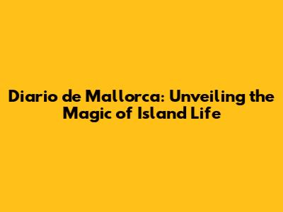 Diario de Mallorca: Unveiling the Magic of Island Life