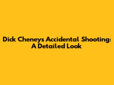 Dick Cheney's Accidental Shooting: A Detailed Look