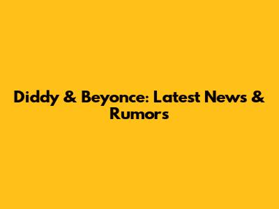 Diddy & Beyonce: Latest News & Rumors