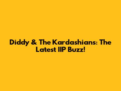 Diddy & The Kardashians: The Latest IIP Buzz!