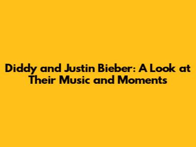 Diddy and Justin Bieber: A Look at Their Music and Moments