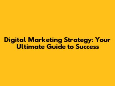 Digital Marketing Strategy: Your Ultimate Guide to Success