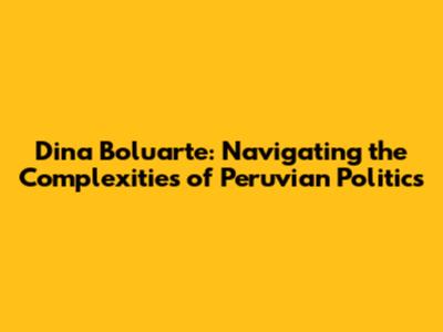 Dina Boluarte: Navigating the Complexities of Peruvian Politics