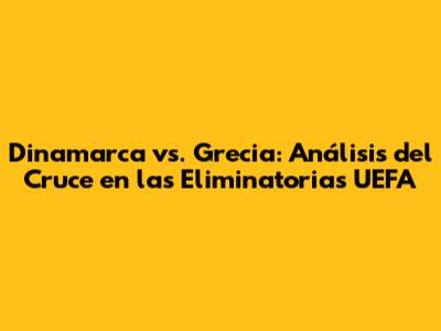 Dinamarca vs. Grecia: Análisis del Cruce en las Eliminatorias UEFA