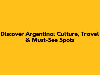 Discover Argentina: Culture, Travel & Must-See Spots
