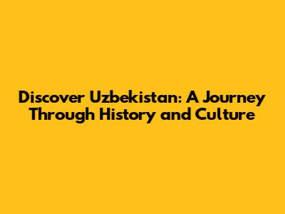 Discover Uzbekistan: A Journey Through History and Culture