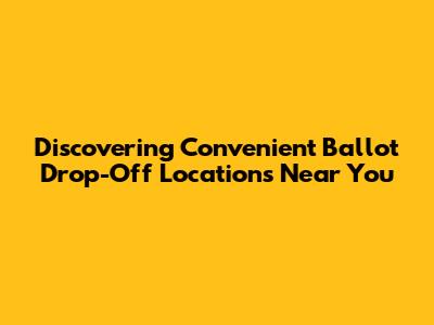Discovering Convenient Ballot Drop-Off Locations Near You