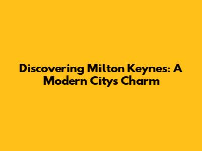 Discovering Milton Keynes: A Modern City's Charm